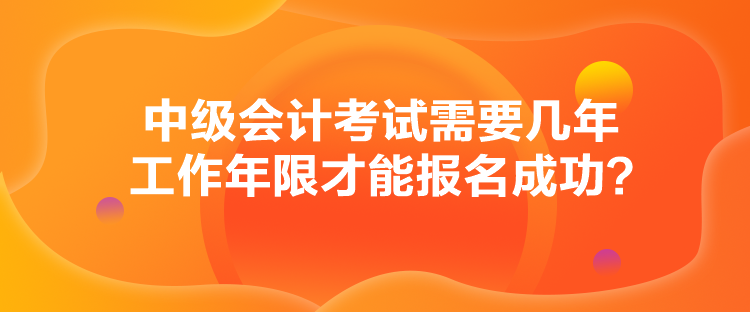 中級會計考試需要幾年工作年限才能報名成功？