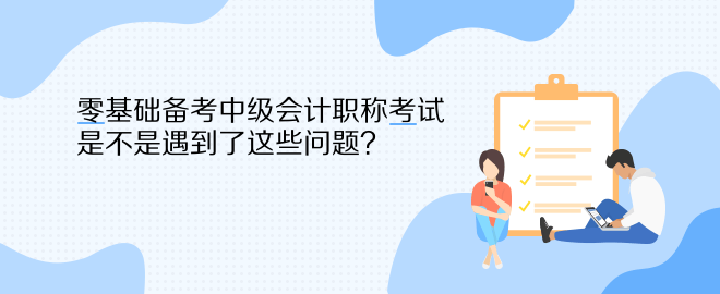 零基礎(chǔ)備考中級(jí)會(huì)計(jì)職稱考試 是不是遇到了這些問(wèn)題？