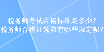 稅務(wù)師考試合格標(biāo)準(zhǔn)是多少？稅務(wù)師合格證領(lǐng)取有哪些規(guī)定呢？