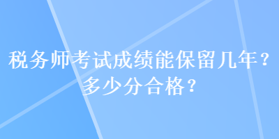 稅務(wù)師考試成績能保留幾年？多少分合格？