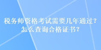 稅務(wù)師資格考試需要幾年通過？怎么查詢合格證書？