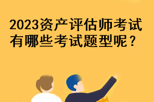 2023資產(chǎn)評(píng)估師考試有哪些考試題型呢？