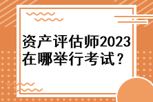 資產(chǎn)評估師2023年在哪舉行考試？