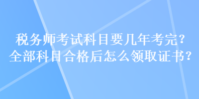 稅務(wù)師考試科目要幾年考完？全部科目合格后怎么領(lǐng)取證書(shū)？