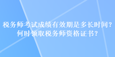 稅務(wù)師考試成績(jī)有效期是多長(zhǎng)時(shí)間？何時(shí)領(lǐng)取稅務(wù)師資格證書(shū)？