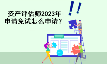 資產(chǎn)評(píng)估師2023年申請(qǐng)免試怎么申請(qǐng)？