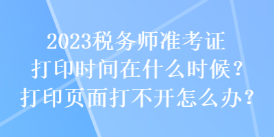 2023稅務(wù)師準(zhǔn)考證打印時(shí)間在什么時(shí)候？打印頁(yè)面打不開怎么辦？