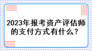 2023年報(bào)考資產(chǎn)評(píng)估師的支付方式有什么？