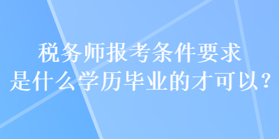 稅務(wù)師報考條件要求是什么學歷畢業(yè)的才可以？