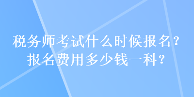 稅務(wù)師考試什么時候報名？報名費(fèi)用多少錢一科？