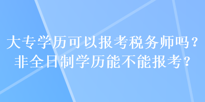 大專學(xué)歷可以報(bào)考稅務(wù)師嗎？非全日制學(xué)歷能不能報(bào)考？