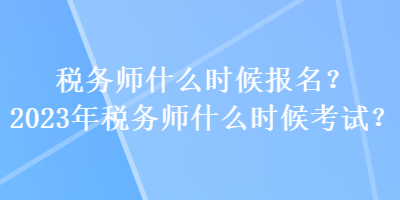 稅務(wù)師什么時(shí)候報(bào)名？2023年稅務(wù)師什么時(shí)候考試？