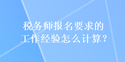 稅務(wù)師報(bào)名要求的工作經(jīng)驗(yàn)怎么計(jì)算？