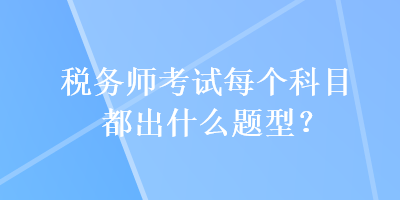 稅務(wù)師考試每個(gè)科目都出什么題型？