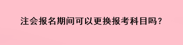 注會(huì)報(bào)名期間可以更換報(bào)考科目嗎？