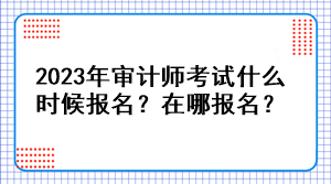 2023年審計(jì)師考試什么時(shí)候報(bào)名？在哪報(bào)名？