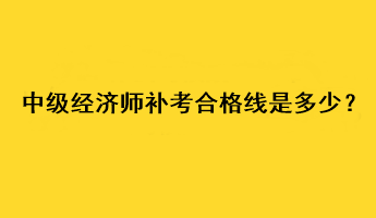 中級(jí)經(jīng)濟(jì)師補(bǔ)考合格線是多少？