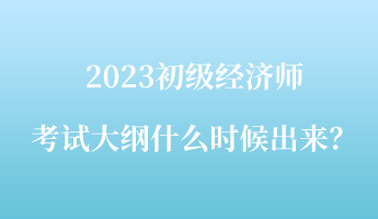 2023初級(jí)經(jīng)濟(jì)師考試大綱什么時(shí)候出來？