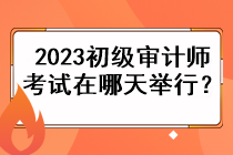 2023初級(jí)審計(jì)師考試在哪天舉行？