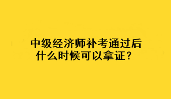 中級經(jīng)濟師補考通過后什么時候可以拿證？