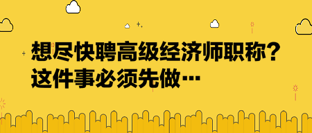 想盡快聘高級經(jīng)濟(jì)師職稱？這件事必須先做…