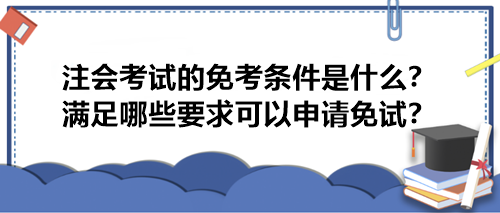 注會(huì)考試的免考條件是什么？滿足哪些要求可以申請(qǐng)免試？