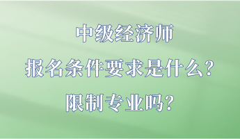 中級經(jīng)濟(jì)師報名條件要求是什么？限制專業(yè)嗎？