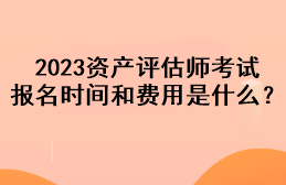 2023資產(chǎn)評(píng)估師考試報(bào)名時(shí)間和費(fèi)用是什么？