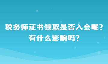 稅務(wù)師證書領(lǐng)取是否入會(huì)呢？有什么影響嗎？