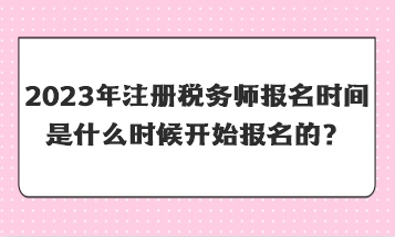 2023年注冊稅務(wù)師報名時間是什么時候開始報名的？