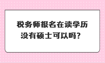 稅務(wù)師報名在讀學(xué)歷沒有碩士可以嗎？