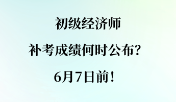 初級經(jīng)濟師補考成績何時公布？6月7日前！