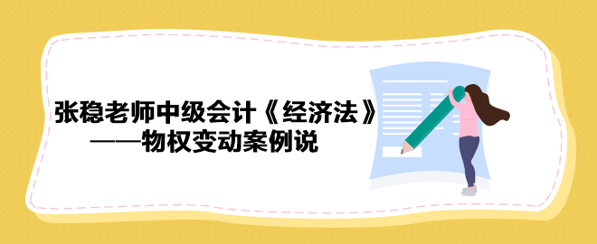 【收藏下載】張穩(wěn)老師中級會計《經(jīng)濟法》物權(quán)變動案例說（三）