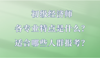 初級(jí)經(jīng)濟(jì)師各專業(yè)特點(diǎn)是什么？適合哪些人群報(bào)考？