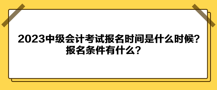 2023中級會計考試報名時間是什么時候？報名條件有什么？