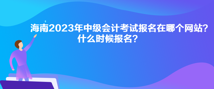 海南2023年中級會計考試報名在哪個網(wǎng)站？什么時候報名？