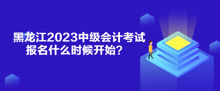 黑龍江2023中級會計考試報名什么時候開始？