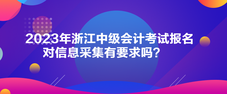 2023年浙江中級(jí)會(huì)計(jì)考試報(bào)名對(duì)信息采集有要求嗎？