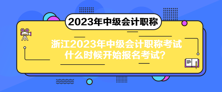 浙江2023年中級會計職稱考試什么時候開始報名考試？