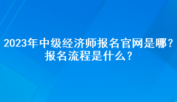 2023年中級(jí)經(jīng)濟(jì)師報(bào)名官網(wǎng)是哪？報(bào)名流程是什么？