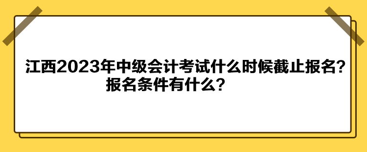 江西2023年中級(jí)會(huì)計(jì)考試什么時(shí)候截止報(bào)名？報(bào)名條件有什么？