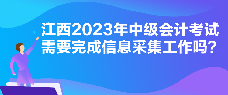 江西2023年中級會計考試需要完成信息采集工作嗎？