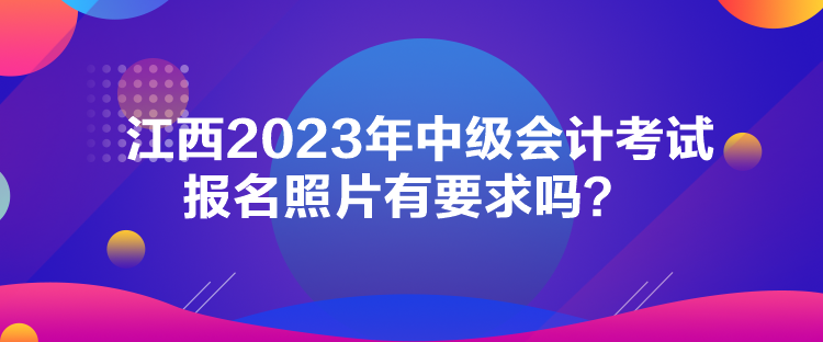 江西2023年中級(jí)會(huì)計(jì)考試報(bào)名照片有要求嗎？