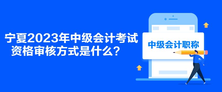 寧夏2023年中級(jí)會(huì)計(jì)考試資格審核方式是什么？