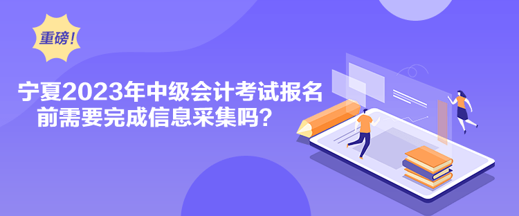 寧夏2023年中級(jí)會(huì)計(jì)考試報(bào)名前需要完成信息采集嗎？