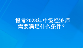 報考2023年中級經濟師需要滿足什么條件？