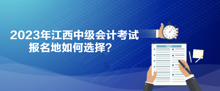 2023年江西中級會計考試報名地如何選擇？