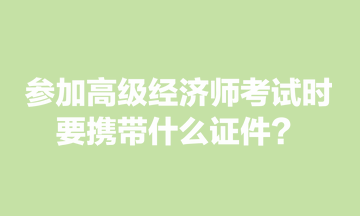 參加高級經(jīng)濟師考試時，要攜帶什么證件？