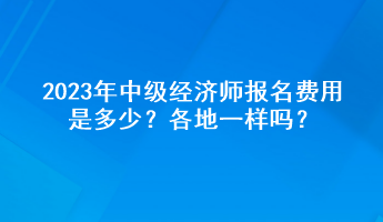 2023年中級經(jīng)濟(jì)師報(bào)名費(fèi)用是多少？各地一樣嗎？