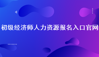 初級經(jīng)濟(jì)師人力資源報名入口官網(wǎng)：中國人事考試網(wǎng)